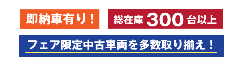 即納車有り！ 総在庫300台以上 フェア限定中古車両を多数取り揃え！